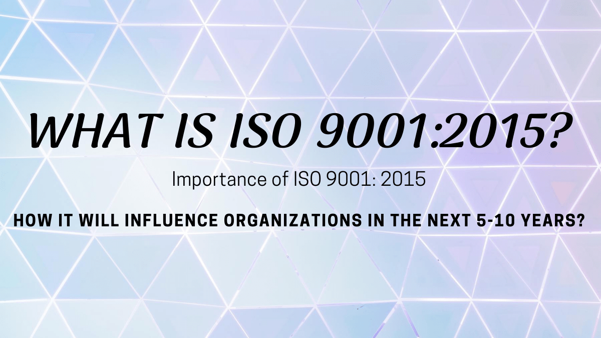 Importance of ISO 9001: 2015: How it will Influence Organizations in the Next 5-10 years?